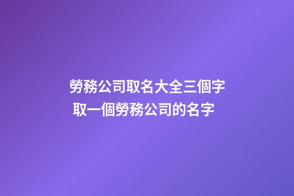 勞務公司取名大全三個字 取一個勞務公司的名字-第1張-公司起名-玄機派